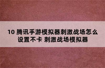 10 腾讯手游模拟器刺激战场怎么设置不卡 刺激战场模拟器